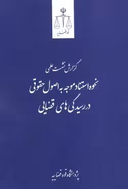 گزارش نشست علمی نحوه استناد موجه به اصول حقوقی در رسیدگی های قضایی