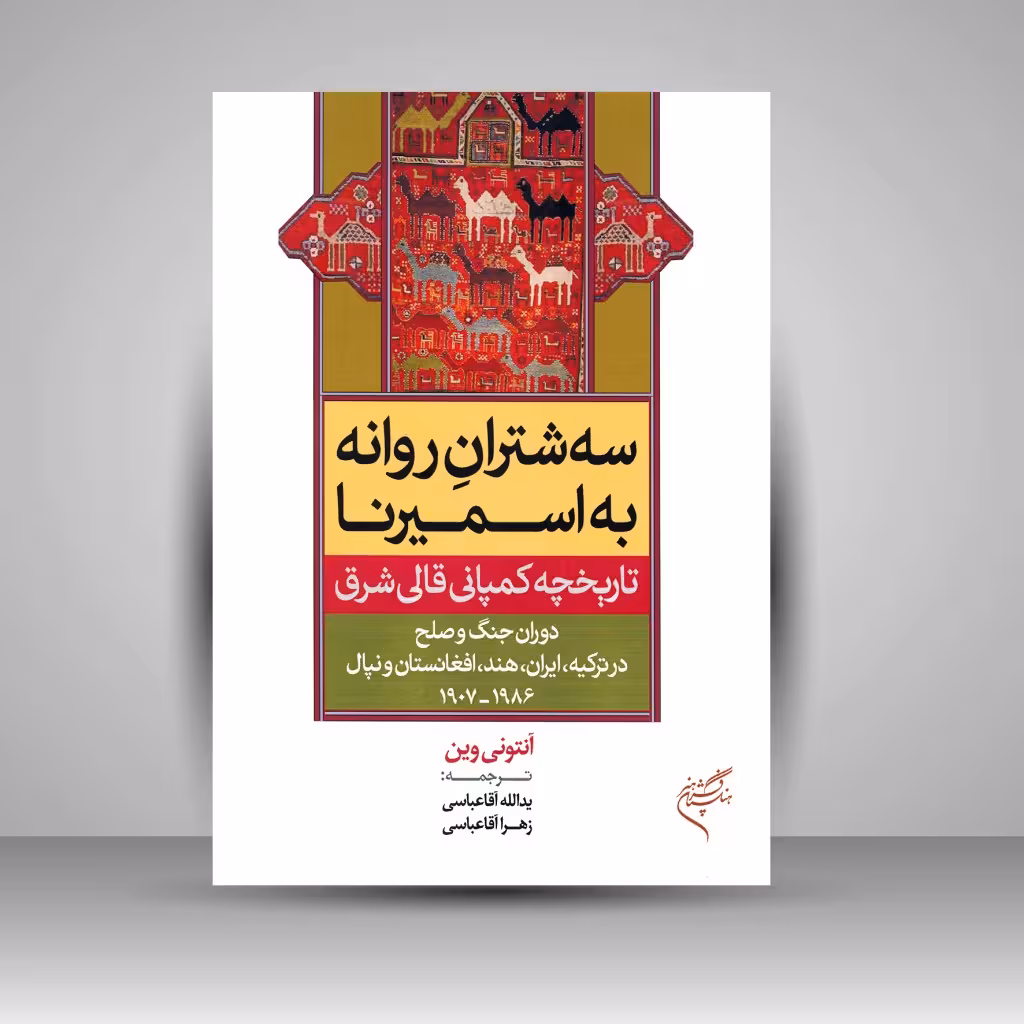 کتاب سه شترانِ روانه به اسمیرنا؛ تاریخچه کمپانی قالی شرق