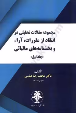 مجموعه مقالات تحلیلی در انتقاد از مقررات ،آراء و بخشنامه های مالیاتی(جلد اول)