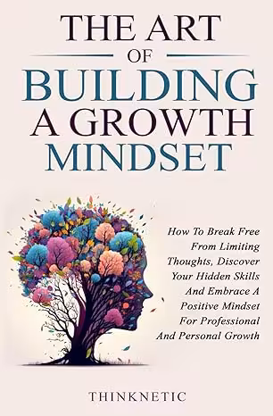خرید و دانلود نسخه کامل کتاب The Art Of Building A Growth Mindset: How To Break Free From Limiting Thoughts, Discover Your Hidden Skills And Embrace A Positive Mindset For Professional And Personal Growth -   Pdf