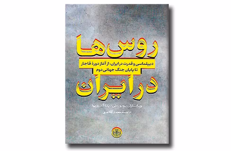 روس ها در ایران(دیپلماسی و قدرت در ایران از آغاز دوره قاجار تا پایان جنگ جهانی دوم)-رودی متی یلنا آندری یوا – محمد آقاجری – پارسه