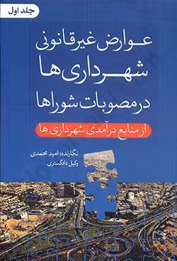 عوارض غیرقانونی شهرداری ها در مصوبات شوراها (جلد اول) از منابع درآمدی شهرداری ها