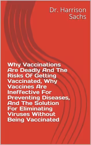 خرید و دانلود نسخه کامل کتاب Why Vaccinations Are Deadly And The Risks Of Getting Vaccinated, Why Vaccines Are Ineffective For Preventing Diseases, And The Solution For Eliminating Viruses Without Being Vaccinated