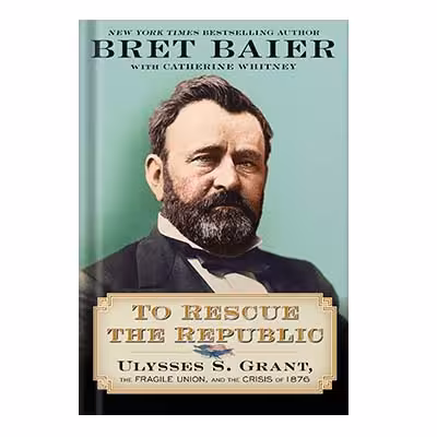 خرید و دانلود نسخه کامل کتاب To Rescue the Republic: Ulysses S Grant, the Fragile Union, and the Crisis of 1876 by Bret Baier and Catherine Whitney
