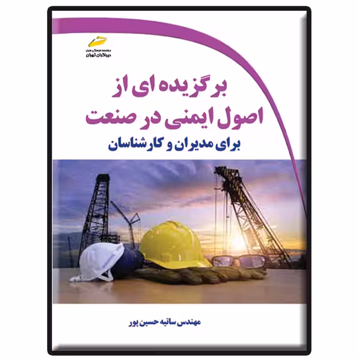 کتاب برگزیده ای از اصول ایمنی در صنعت برای مدیران و کارشناسان اثر ساتیه حسین پور انتشارات دیباگران تهران