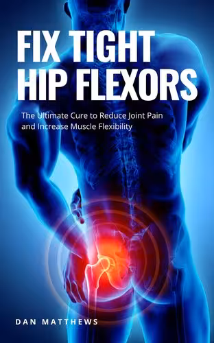 خرید و دانلود نسخه کامل کتاب Fix Tight Hip Flexors: The Ultimate Cure to Reduce Joint Pain and Increase Muscle Flexibility