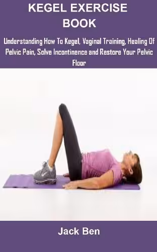 خرید و دانلود نسخه کامل کتاب Kegel Exercise Book: KEGEL EXERCISES: UNDERSTANDING HOW TO KEGEL, VAGINAL TRAINING, HEALING OF PELVIC PAIN, SOLVE INCONTINENCE AND RESTORE YOUR PELVIC FLOOR