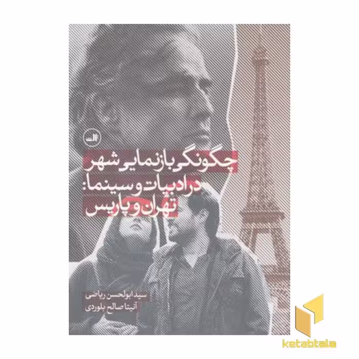 کتاب چگونگی بازنمایی شهر در ادبیات و سینما:تهران و پاریس اثر سیدابوالحسن ریاضی - آنیتا صالح بلوردی نشر ثالث