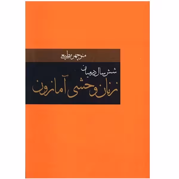کتاب شش سال در میان زنان وحشی آمازون چاپ اصل و نو با تخفیف ویژه اثر منوچهر مطیعی انتشارات دبیر قطع وزیری جلد سخت سلفون