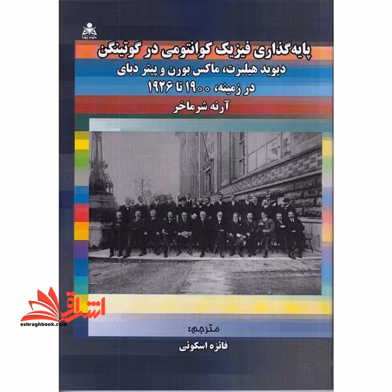 پایه گذاری فیزیک کوانتومی در گوتینگن دیوید هیلبرت،مارکس بورن و پیتر دبای در زمینه ی 1900 تا 1926 آرنه شرماخر - فروشگاه کتاب اشراق