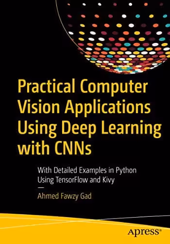  دانلود کتاب Practical Computer Vision Applications Using Deep Learning With Cnns - With Detailed Examples In Python Using Tensorflow And Kivy, 2019 - دانلود کتاب های دانشگاهی