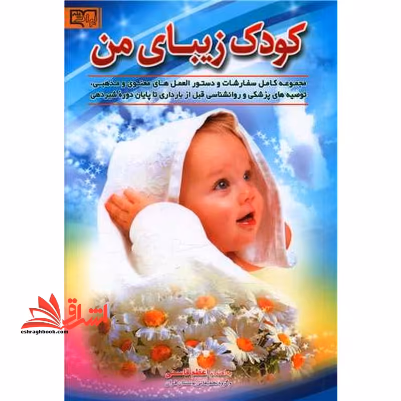 کودک زیبای من: مجموعه کامل سفارشات و دستورالعمل های معنوی و مذهبی، توصیه های پزشکی و روانشناسی قبل از بارداری تا پایان دوره شیردهی - فروشگاه کتاب اشراق