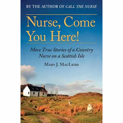 کتاب Nurse, Come You Here!: More True Stories of a Country Nurse on a Scottish Isle  اثر Mary J. MacLeod انتشارات Arcade