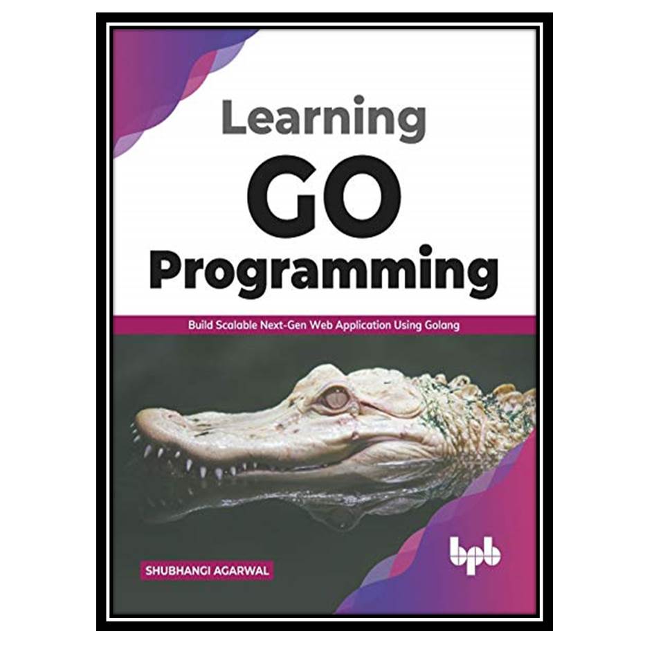 کتاب Learning Go Programming: Build Scalable Next-Gen Web Application using Golang اثر Shubhangi Agarwal انتشارات مؤلفین طلایی