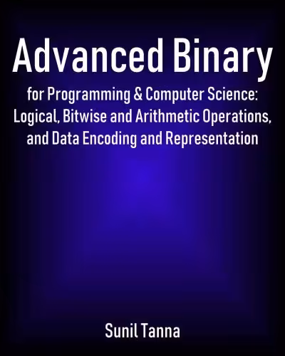خرید و دانلود نسخه کامل کتاب Advanced Binary for Programming &amp; Computer Science: Logical, Bitwise and Arithmetic Operations, and Data Encoding and Representation