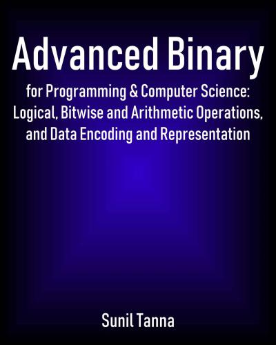 خرید و دانلود نسخه کامل کتاب Advanced Binary for Programming & Computer Science: Logical, Bitwise and Arithmetic Operations, and Data Encoding and Representation
