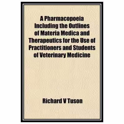 کتاب A Pharmacopoeia Including the Outlines of Materia Medica and Therapeutics for the Use of Practitioners and Students of Veterinary Medicine اثر Richard V Tuson انتشارات مؤلفین طلایی