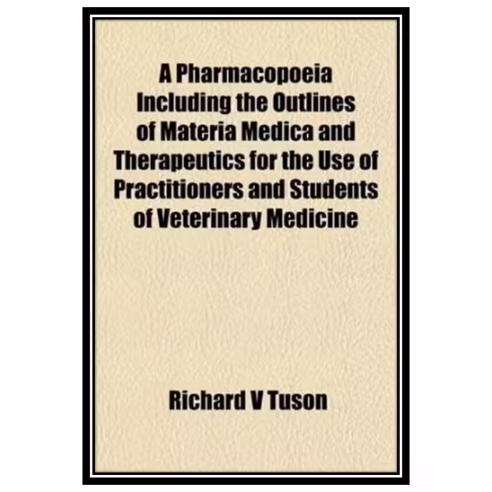 کتاب A Pharmacopoeia Including the Outlines of Materia Medica and Therapeutics for the Use of Practitioners and Students of Veterinary Medicine اثر Richard V Tuson انتشارات مؤلفین طلایی