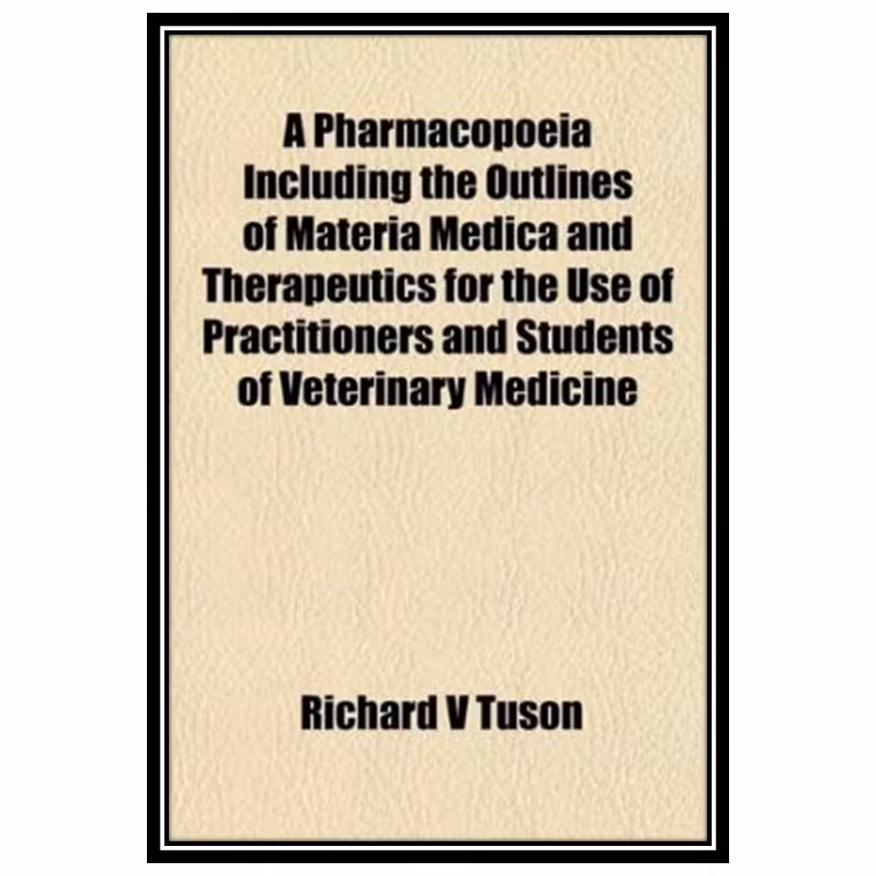 کتاب A Pharmacopoeia Including the Outlines of Materia Medica and Therapeutics for the Use of Practitioners and Students of Veterinary Medicine اثر Richard V Tuson انتشارات مؤلفین طلایی