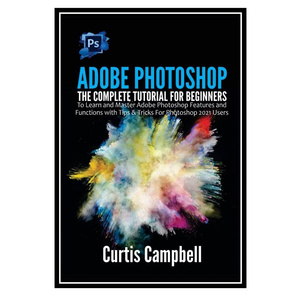 کتاب Adobe Photoshop: The Complete Tutorial for Beginners اثر Curtis Campbell انتشارات مؤلفین طلایی