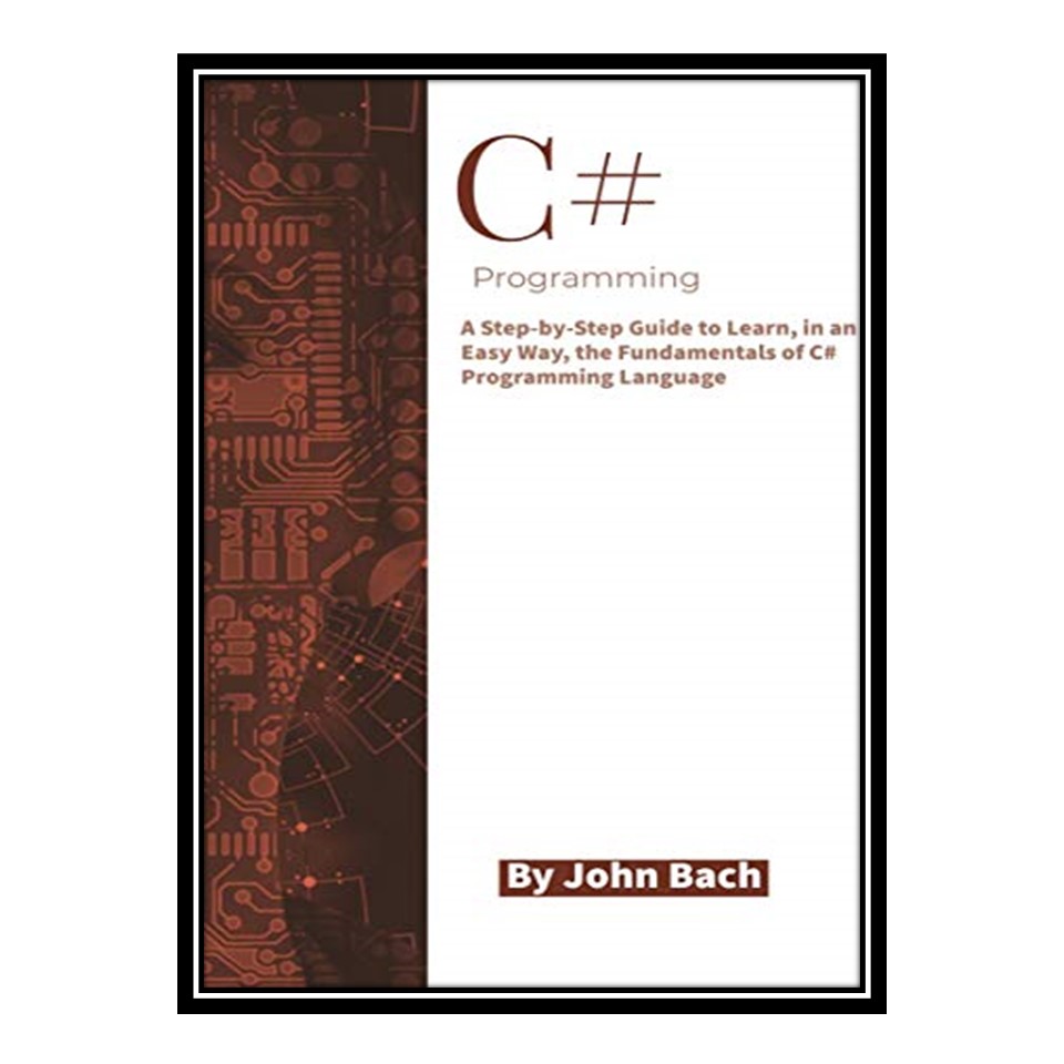 کتاب C# Programming: A Step-by-Step Guide to Learn, in an Easy Way, the Fundamentals of C# Programming Language اثر John Bach انتشارات مؤلفین طلایی