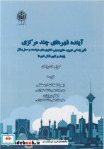 کتاب آینده شهرهای چندمرکزی تاثیر زندگی شهری، منابع زیرزمینی، فناوری های هوشمند و حمل و نقل پایدار بر تغییر شکل شهرها | ایده بوک