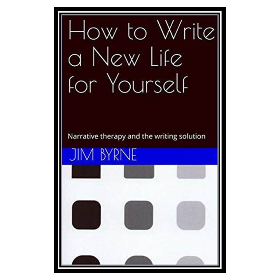 کتاب How to Write a New Life for Yourself: Narrative therapy and the writing solution (The E-CENT Narrative Therapy Series Book 1) اثر Jim Byrne, Renata Taylor-Byrne انتشارات مؤلفین طلایی