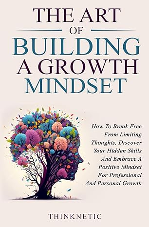 خرید و دانلود کتاب The Art Of Building A Growth Mindset: How To Break Free From Limiting Thoughts, Discover Your Hidden Skills And Embrace A Positive Mindset For Professional And Personal Growth