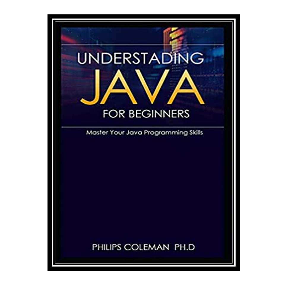 کتاب 	 Understading Java for Beginners: Master Your Java Programming Skills اثر Philips Coleman Ph D انتشارات مؤلفین طلایی