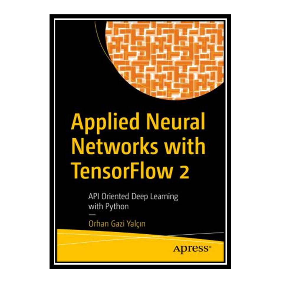 کتاب Applied Neural Networks with TensorFlow 2: API Oriented Deep Learning with Python اثر Orhan Gazi Yalcın انتشارات مؤلفین طلایی