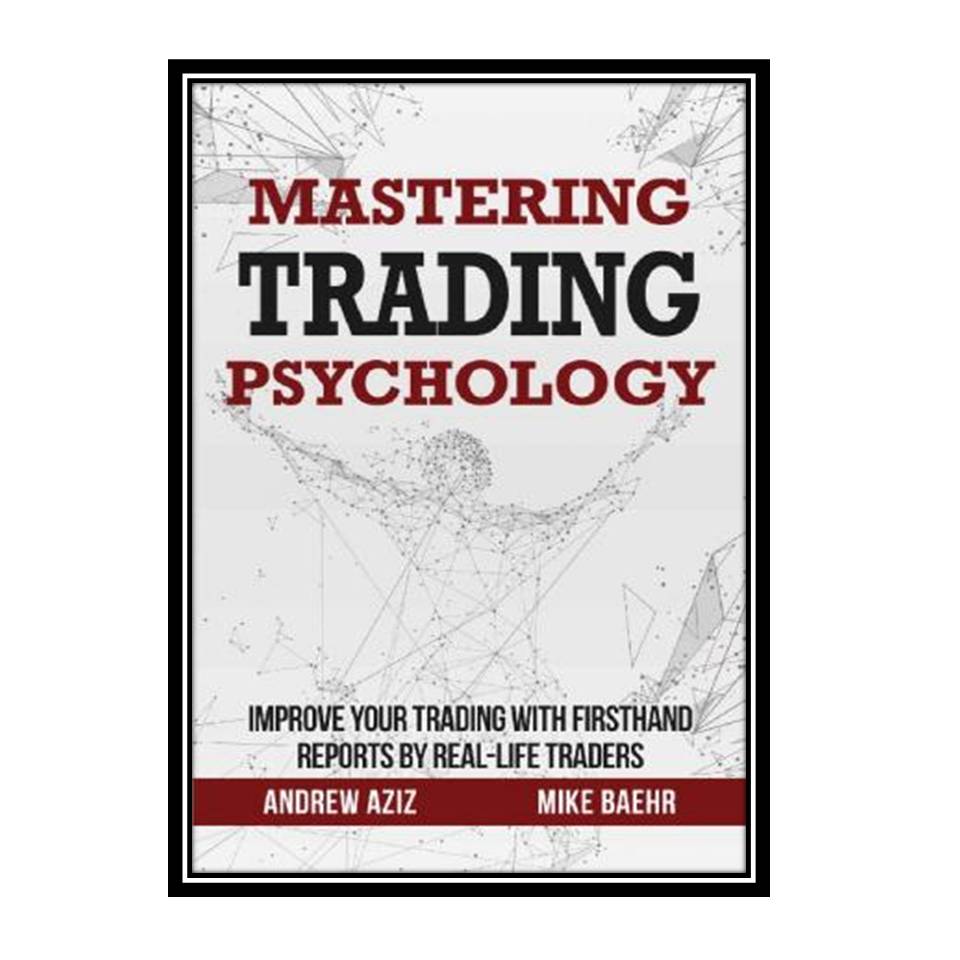 کتاب Mastering Trading Psychology : Improve Your Trading with Firsthand Reports by Real-Life Traders اثر Mike Baehr &amp; Andrew Aziz انتشارات مؤلفین طلایی