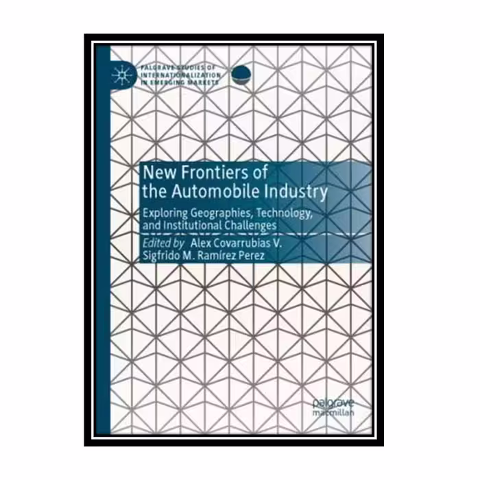 کتاب New Frontiers Of The Automobile Industry: Exploring Geographies, Technology, And Institutional Challenges اثر Alex Covarrubias V., Sigfrido M. Ramírez Perez انتشارات مؤلفین طلایی