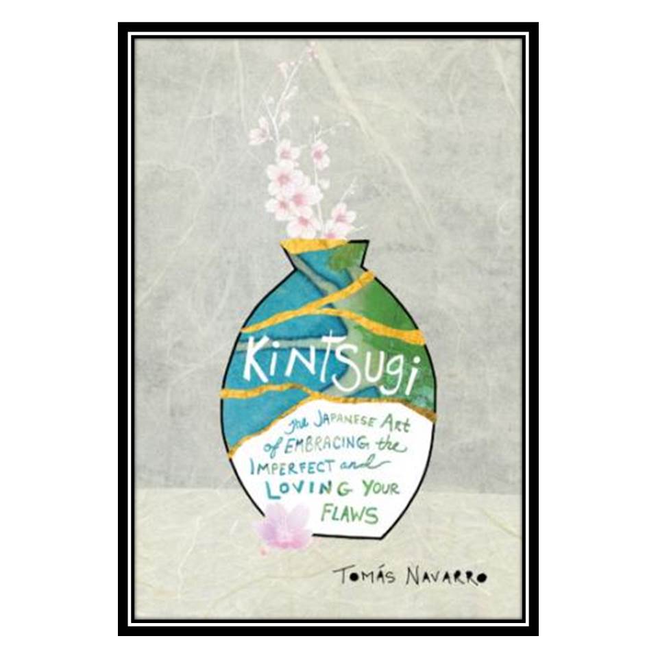 کتاب Kintsugi The Japanese Art of Embracing the Imperfect and Loving Your Flaws اثر Tomas Navarro انتشارات مؤلفین طلایی