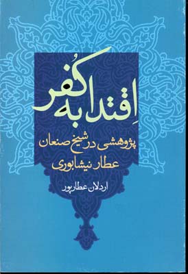پژوهشی در شیخ صنعان عطار نیشابوری(اقتدا به کفر)