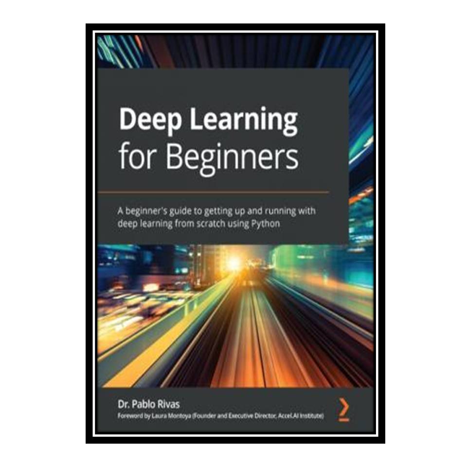 کتاب Deep Learning for Beginners; A beginner's guide to getting up and running with deep learning from scratch using Python اثر Dr Pablo Rivas انتشارات مؤلفین طلایی
