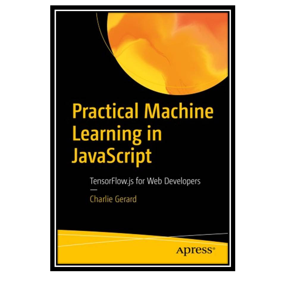کتاب Practical Machine Learning in JavaScript: TensorFlowjs for Web Developers اثر Charlie Gerard انتشارات مؤلفین طلایی