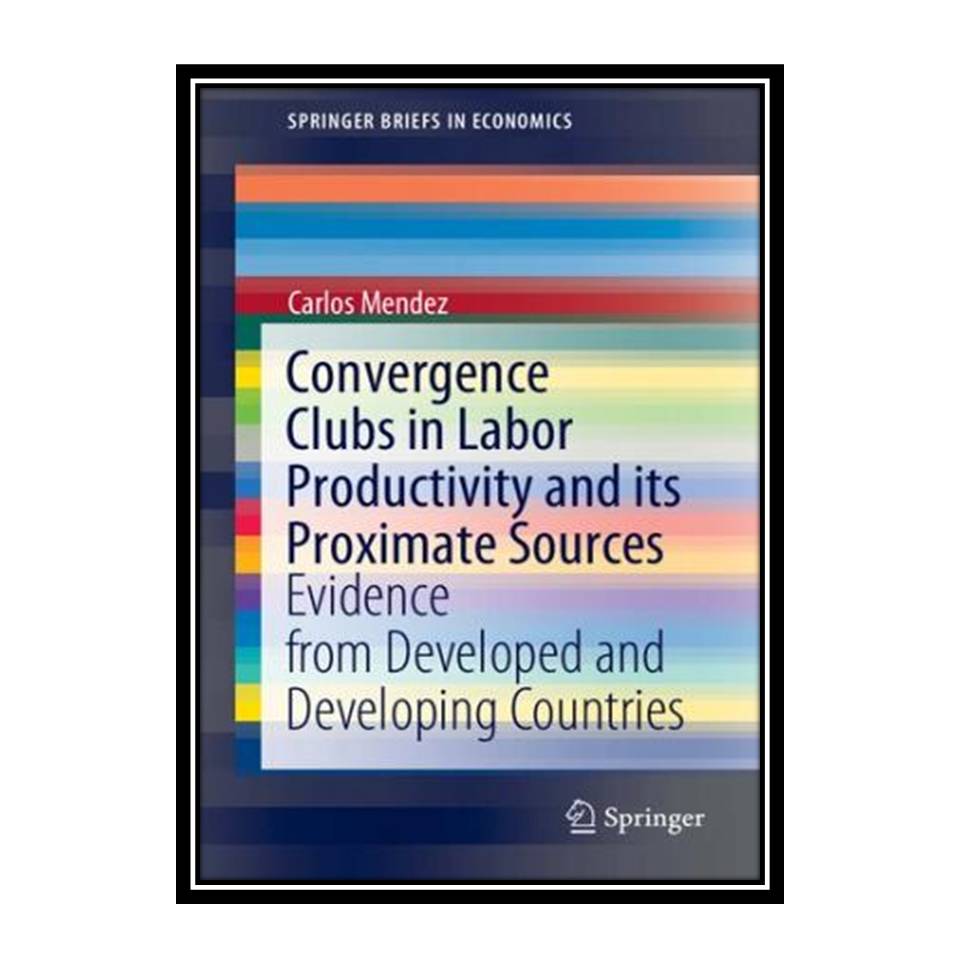 کتاب Convergence Clubs in Labor Productivity and its Proximate Sources: Evidence from Developed and Developing Countries اثر Carlos Mendez انتشارات مؤلفین طلایی