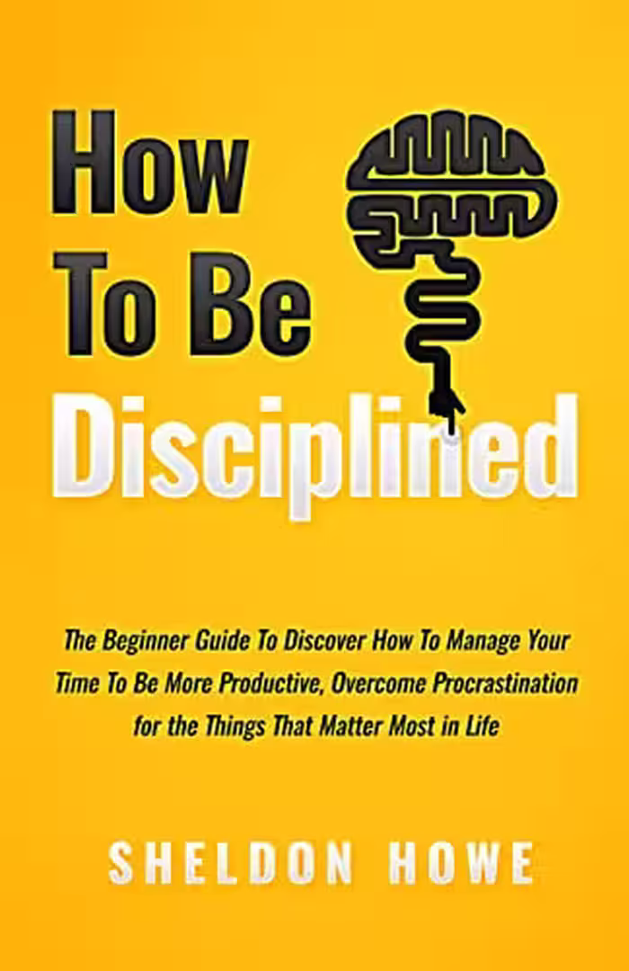خرید و دانلود نسخه کامل کتاب How to Be Disciplined: The Beginner’s Guide to Discovering How to Manage Time, Become More Productive, Overcome Prastination, and Focus on the Things That Matter Most in Life -   Pdf