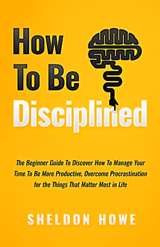 خرید و دانلود نسخه کامل کتاب How to Be Disciplined: The Beginner’s Guide to Discovering How to Manage Time, Become More Productive, Overcome Prastination, and Focus on the Things That Matter Most in Life -   Pdf