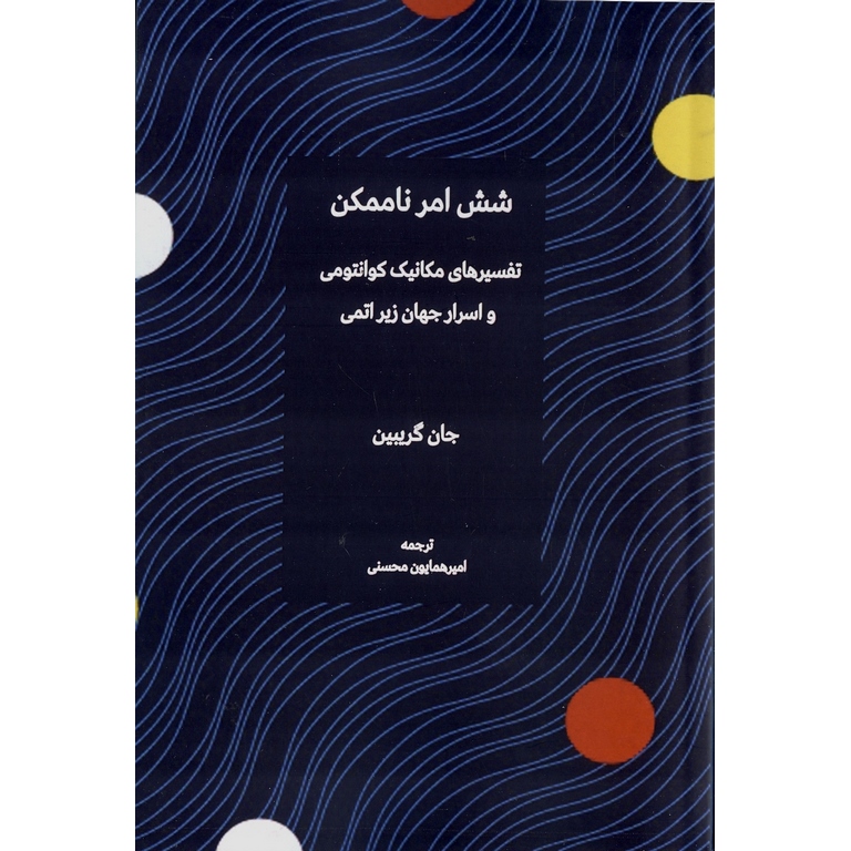 شش امر ناممکن (تفسیرهای مکانیک کوانتومی و اسرار جهان زیر اتمی)