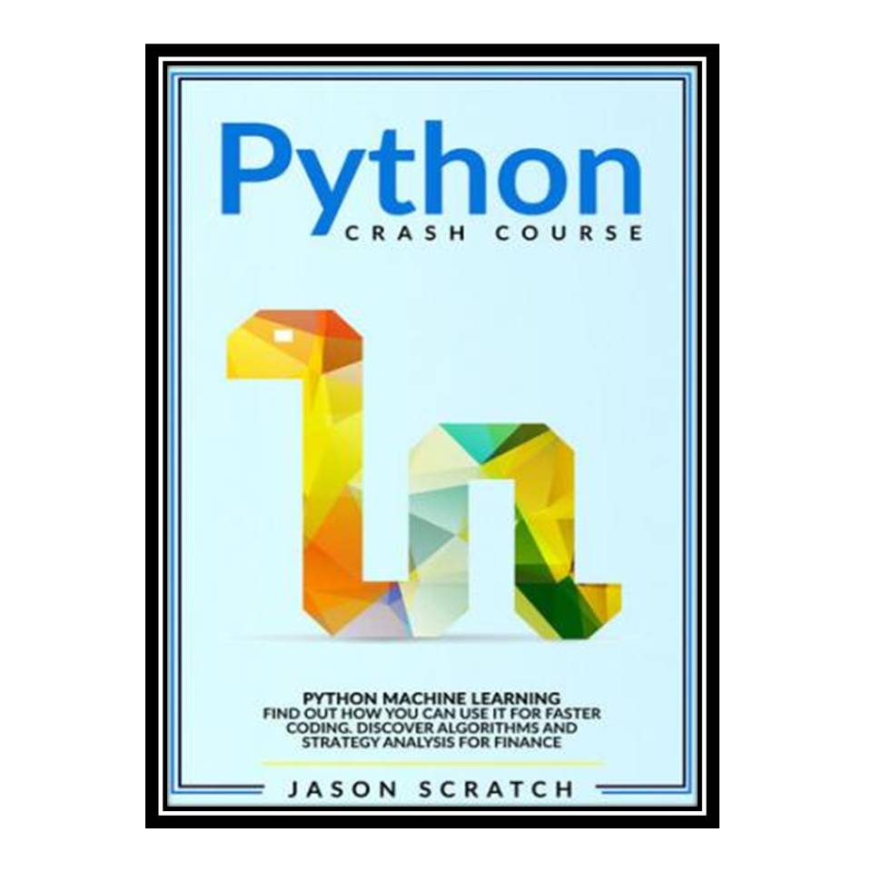 کتاب Python Crash Course: Python Machine Learning Find out how you can use it for faster coding Discover algorithms and strategy analysis for finance اثر Jason Scratch انتشارات مؤلفین طلایی