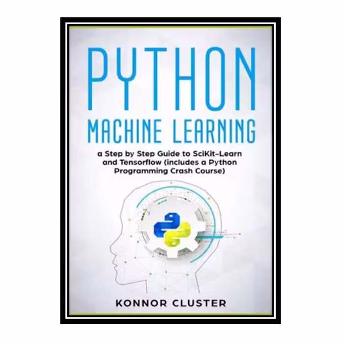 کتاب Python Machine Learning: A Step-by-Step Guide to Scikit-Learn and TensorFlow (Includes a Python Programming Crash Course) اثر Konnor Cluster انتشارات مؤلفین طلایی