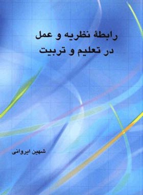 رابطه نظریه و عمل در تعلیم و تربیت - اثر شهین ایروانی - انتشارات علمی و فرهنگی | چی بخونم