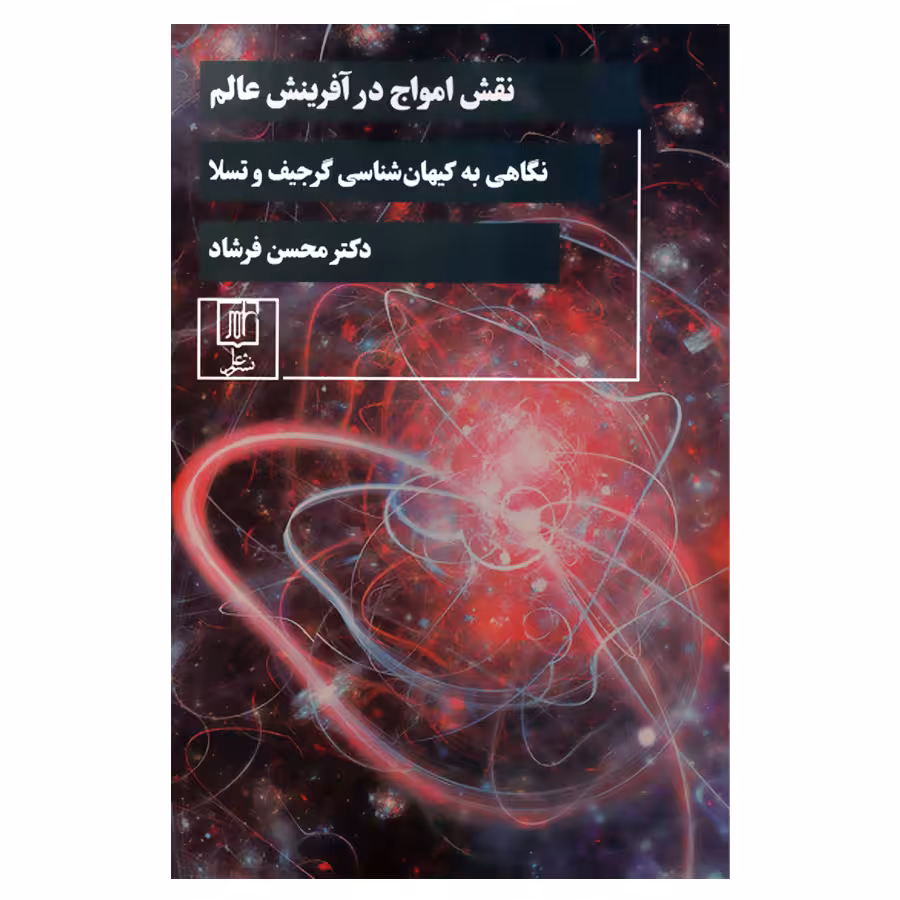 کتاب نقش امواج در آفرینش عالم نگاهی به کیهان شناسی گرجیف وتسلا اثر دکتر محسن فرشاد نشر علم