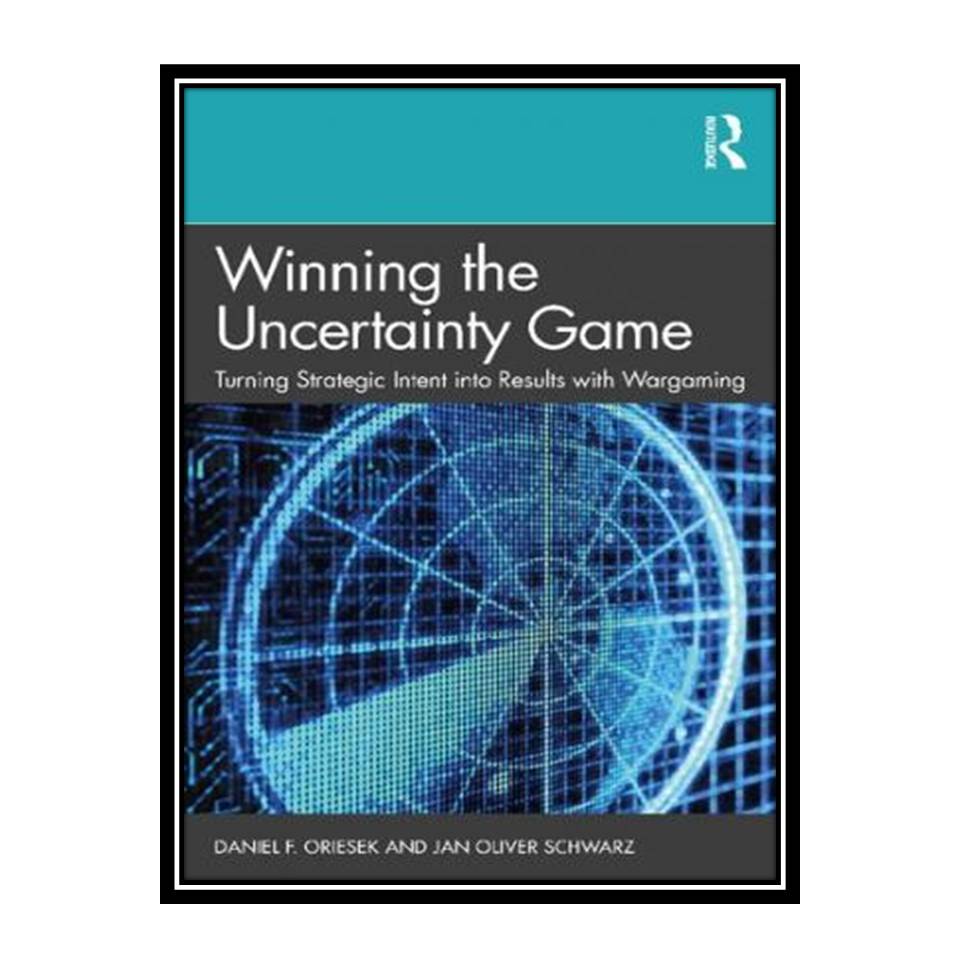 کتاب Winning the Uncertainty Game Turning Strategic Intent into Results with Wargaming اثر Daniel F Oriesek and Jan Oliver Schwarz انتشارات مؤلفین طلایی