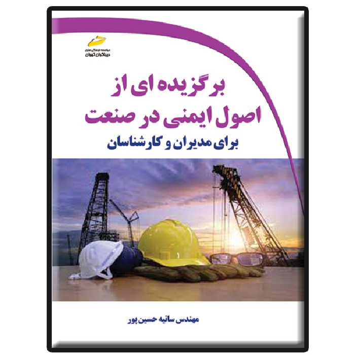 کتاب برگزیده ای از اصول ایمنی در صنعت برای مدیران و کارشناسان اثر ساتیه حسین پور انتشارات دیباگران تهران