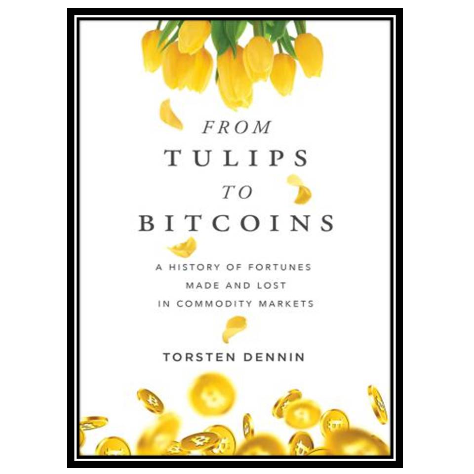 کتاب From Tulips to Bitcoins: A History of Fortunes Made and Lost in Commodity Markets اثر Torsten Dennin انتشارات مؤلفین طلایی