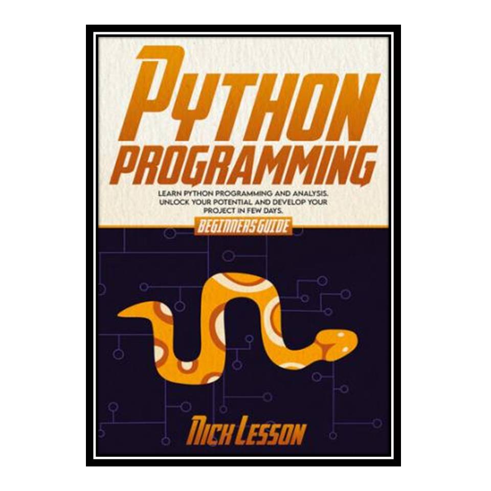 کتاب PYTHON PROGRAMMING: BEGINNERS GUIDE TO LEARN PYTHON PROGRAMMING AND ANALYSIS UNLOCK YOUR POTENTIAL AND DEVELOP YOUR PROJECT IN FEW DAYS اثر Nick Lesson انتشارات مؤلفین طلایی