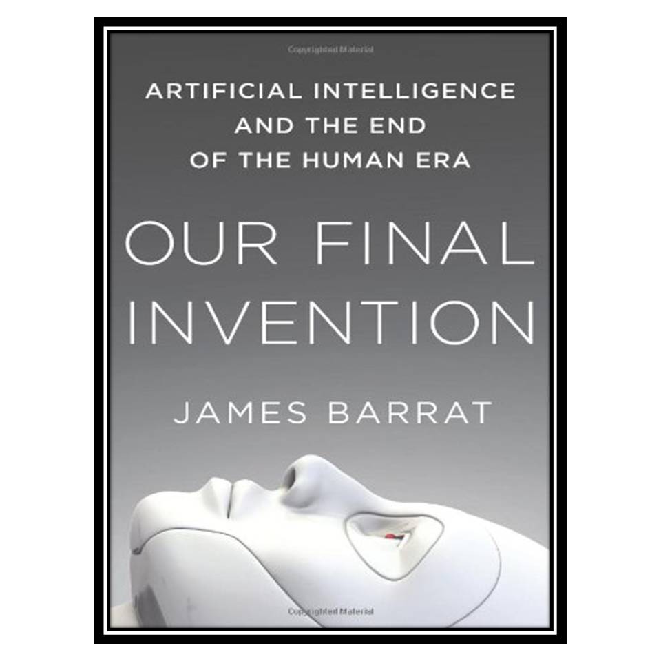 کتاب Our Final Invention: Artificial Intelligence and the End of the Human Era اثر James Barrat انتشارات مؤلفین طلایی