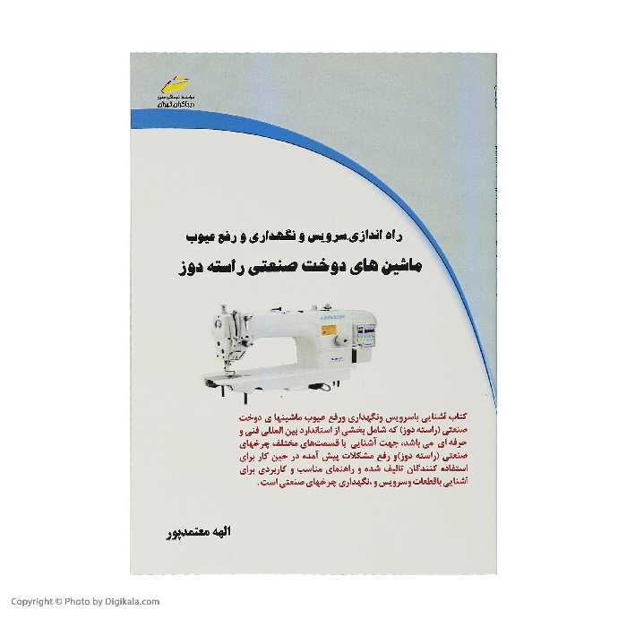 کتاب راه‌اندازی،سرویس و نگه داری و رفع عیوب ماشین های دوخت صنعتی راسته دوز اثر الهه معتمدپور انتشارات دیباگران تهران